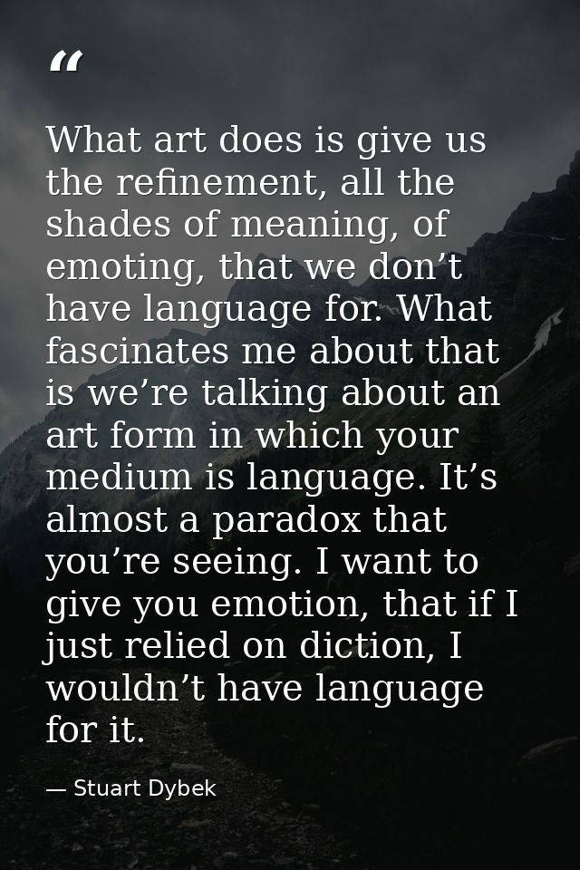 What art does is give us the refinement, all the shades of meaning, of emoting, that we don’t have language for. What fa — Stuart Dybek