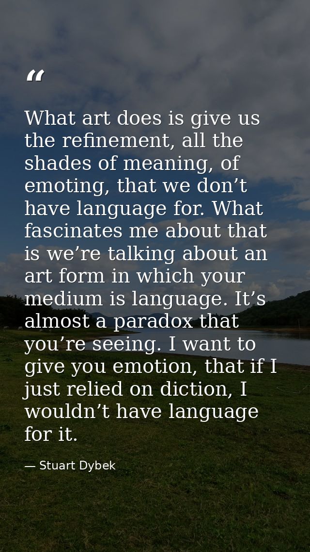 What art does is give us the refinement, all the shades of meaning, of emoting, that we don’t have language for. What fa — Stuart Dybek