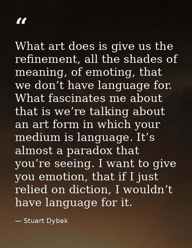 What art does is give us the refinement, all the shades of meaning, of emoting, that we don’t have language for. What fa — Stuart Dybek