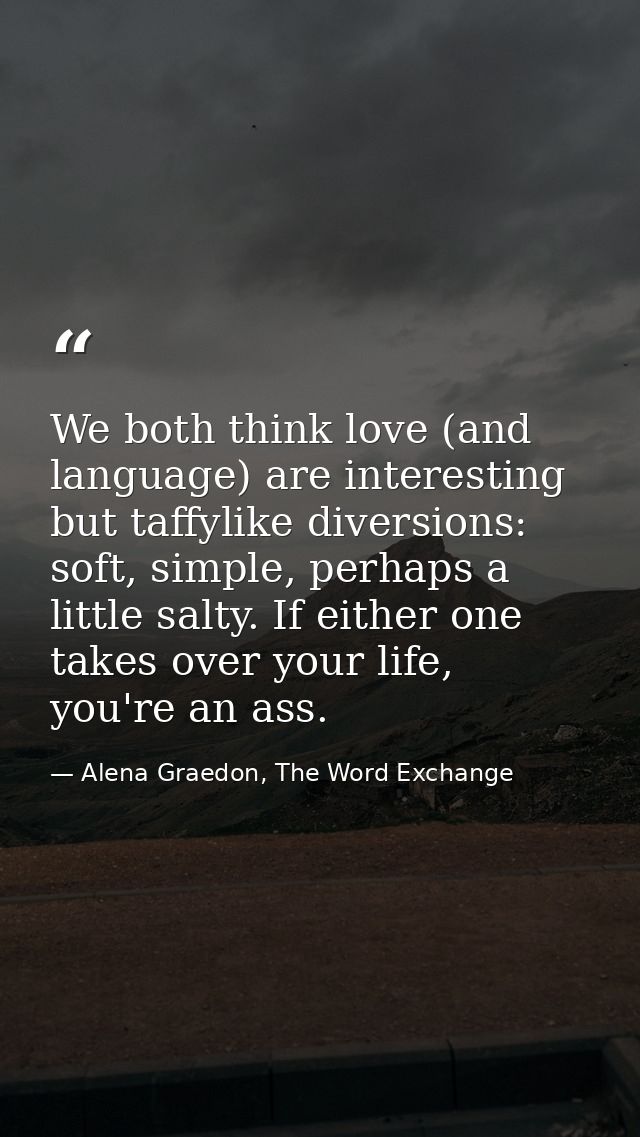 We both think love (and language) are interesting but taffylike diversions: soft, simple, perhaps a little salty. If eit — Alena Graedon, The Word Exchange
