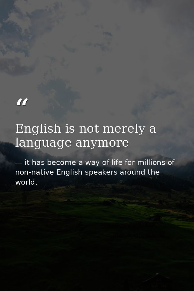 English is not merely a language anymore — it has become a way of life for millions of non-native English speakers around the world.