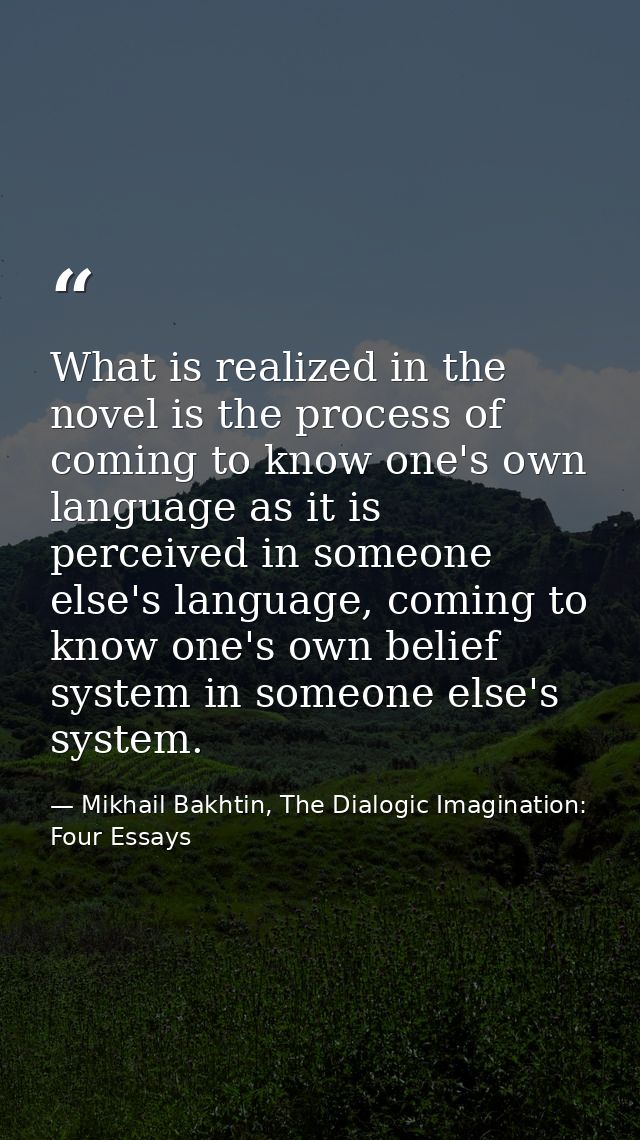 What is realized in the novel is the process of coming to know one's own language as it is perceived in someone else's l — Mikhail Bakhtin, The Dialogic Imagination: Four Essays