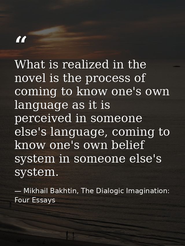 What is realized in the novel is the process of coming to know one's own language as it is perceived in someone else's l — Mikhail Bakhtin, The Dialogic Imagination: Four Essays
