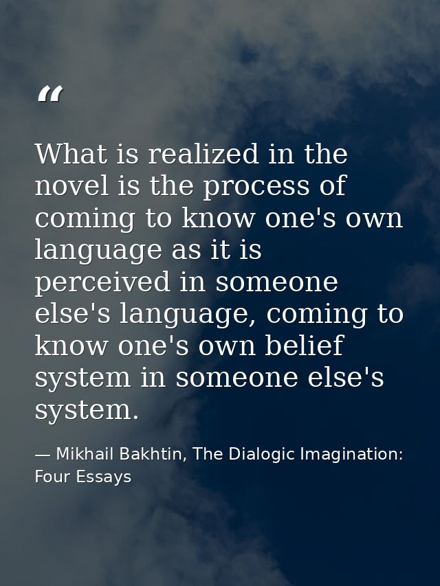 What is realized in the novel is the process of coming to know one's own language as it is perceived in someone else's l — Mikhail Bakhtin, The Dialogic Imagination: Four Essays