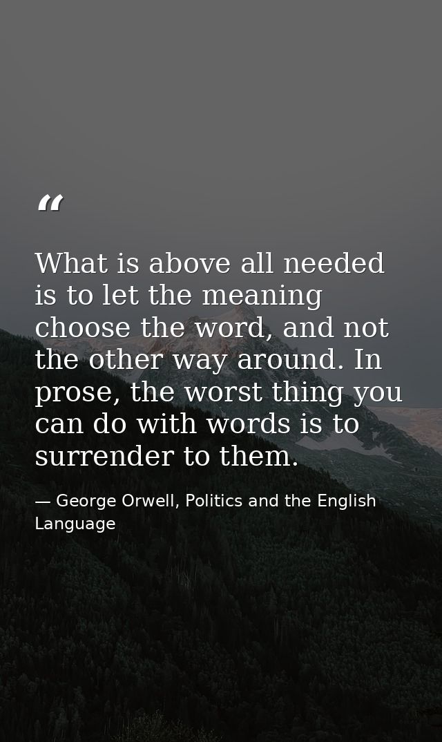 What is above all needed is to let the meaning choose the word, and not the other way around. In prose, the worst thing  — George Orwell, Politics and the English Language