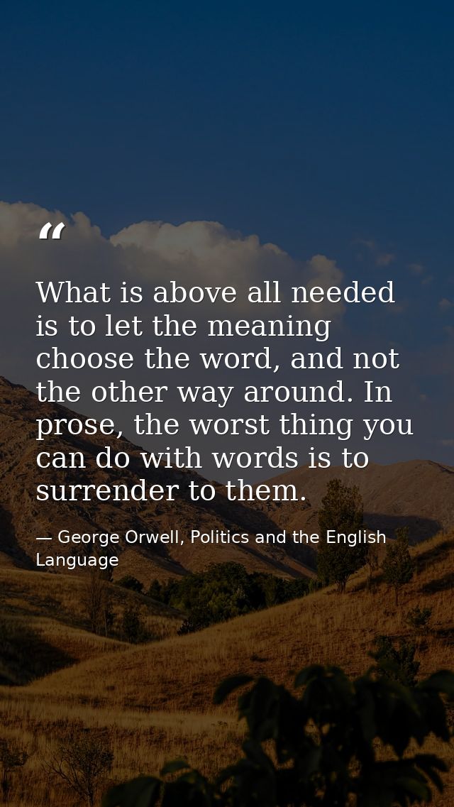 What is above all needed is to let the meaning choose the word, and not the other way around. In prose, the worst thing  — George Orwell, Politics and the English Language