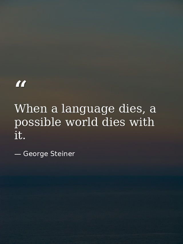 When a language dies, a possible world dies with it. — George Steiner