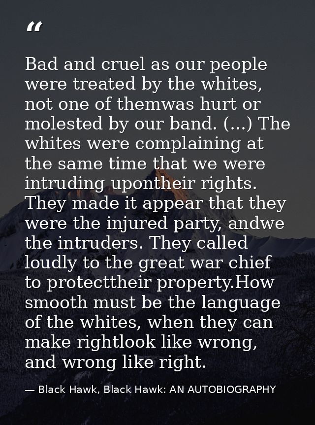 Bad and cruel as our people were treated by the whites, not one of themwas hurt or molested by our band. (...) The white — Black Hawk, Black Hawk: AN AUTOBIOGRAPHY