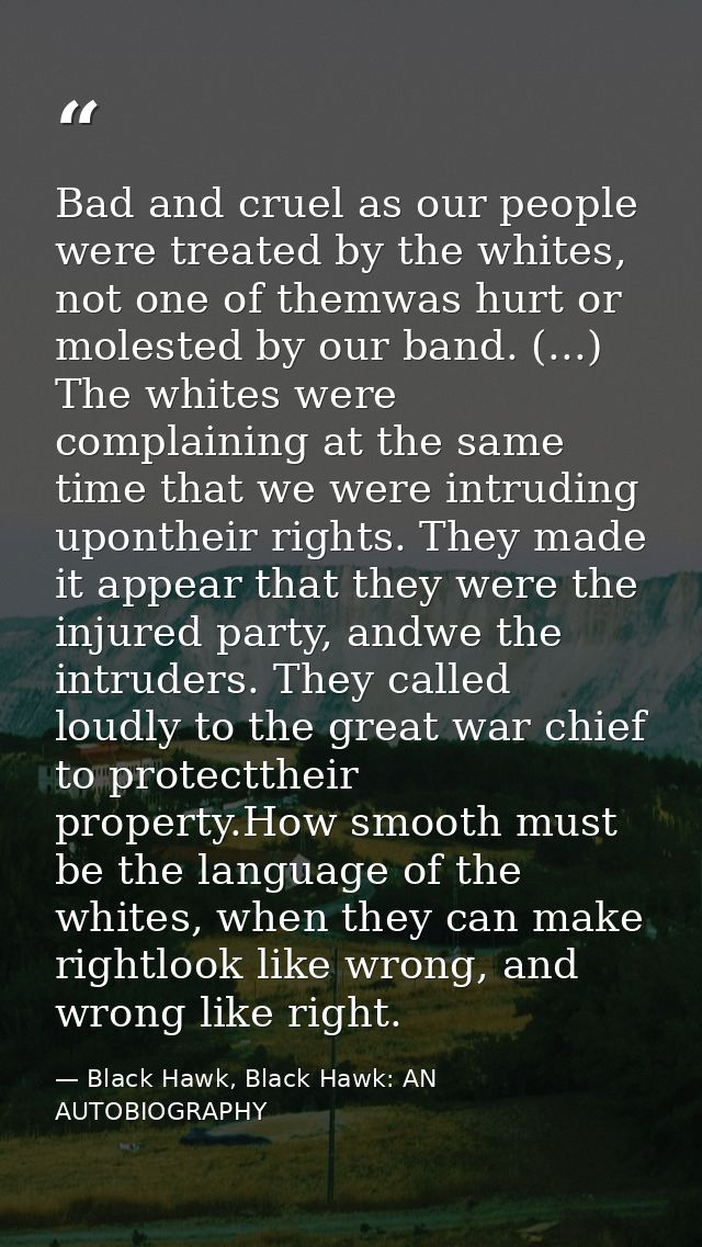 Bad and cruel as our people were treated by the whites, not one of themwas hurt or molested by our band. (...) The white — Black Hawk, Black Hawk: AN AUTOBIOGRAPHY