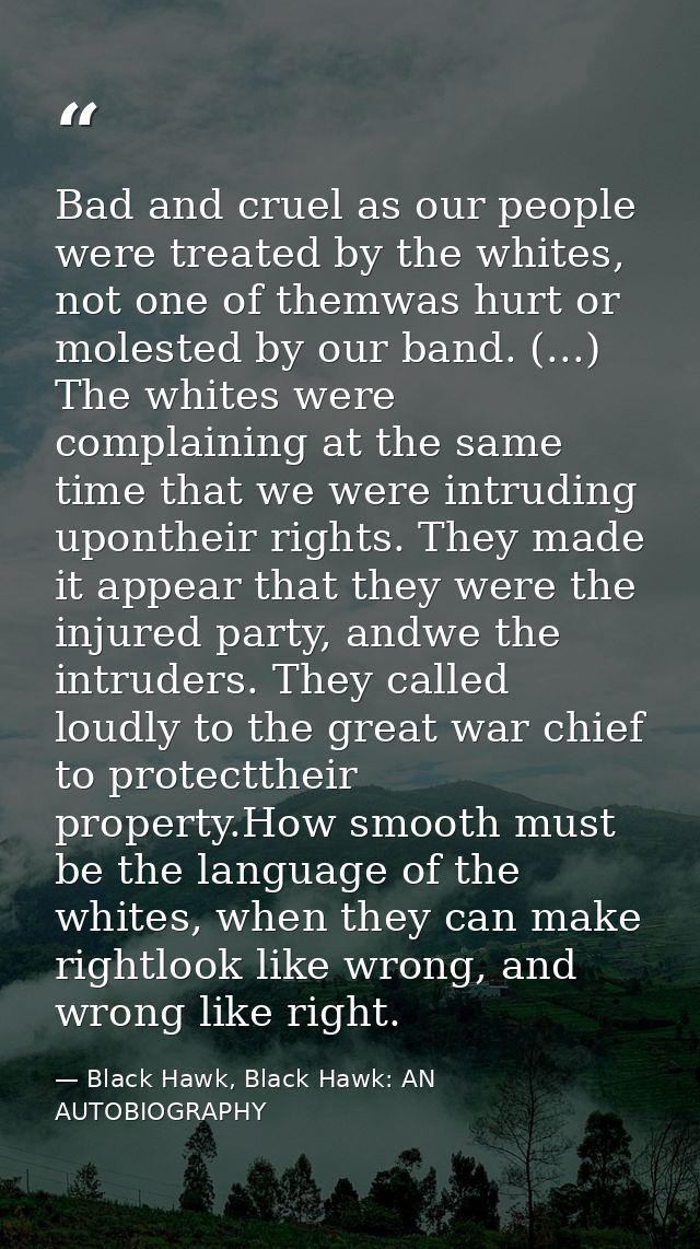 Bad and cruel as our people were treated by the whites, not one of themwas hurt or molested by our band. (...) The white — Black Hawk, Black Hawk: AN AUTOBIOGRAPHY