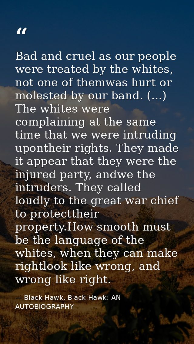 Bad and cruel as our people were treated by the whites, not one of themwas hurt or molested by our band. (...) The white — Black Hawk, Black Hawk: AN AUTOBIOGRAPHY