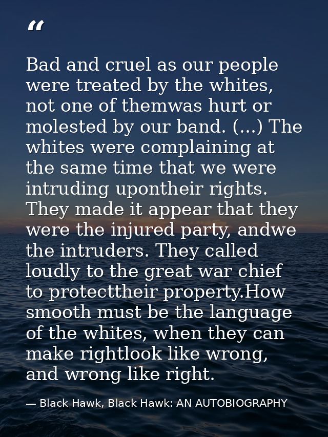 Bad and cruel as our people were treated by the whites, not one of themwas hurt or molested by our band. (...) The white — Black Hawk, Black Hawk: AN AUTOBIOGRAPHY