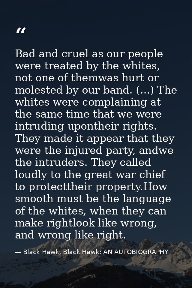 Bad and cruel as our people were treated by the whites, not one of themwas hurt or molested by our band. (...) The white — Black Hawk, Black Hawk: AN AUTOBIOGRAPHY