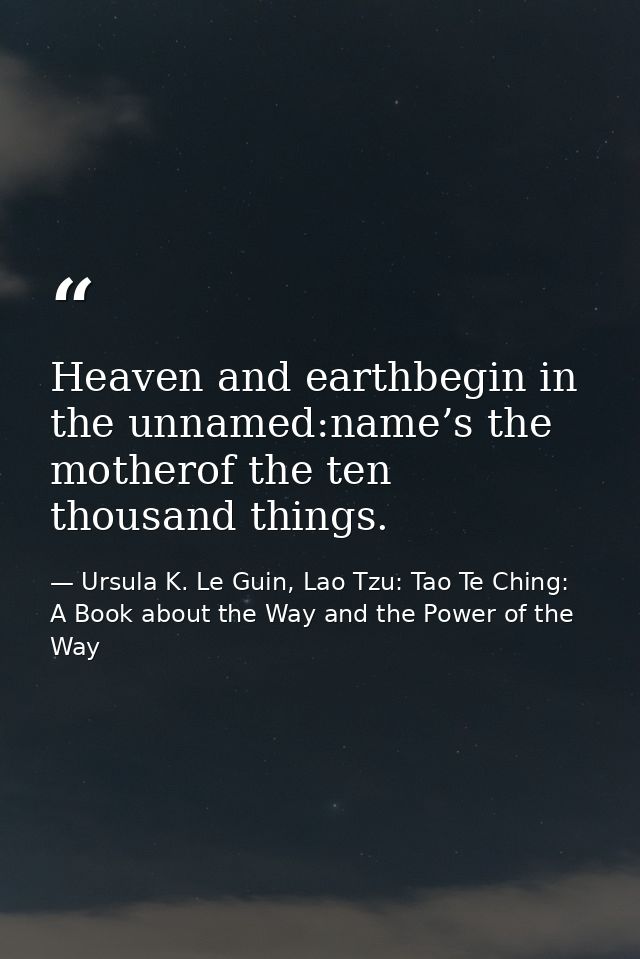 Heaven and earthbegin in the unnamed:name’s the motherof the ten thousand things. — Ursula K. Le Guin, Lao Tzu: Tao Te Ching: A Book about the Way and the Power of the Way