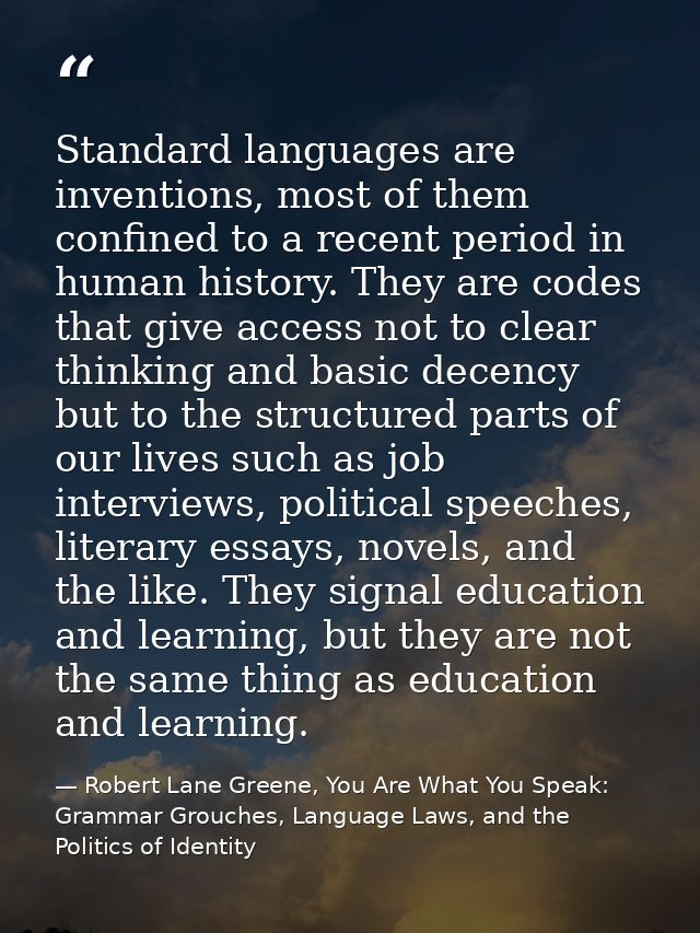 Standard languages are inventions, most of them confined to a recent period in human history. They are codes that give a — Robert Lane Greene, You Are What You Speak: Grammar Grouches, Language Laws, and the Politics of Identity