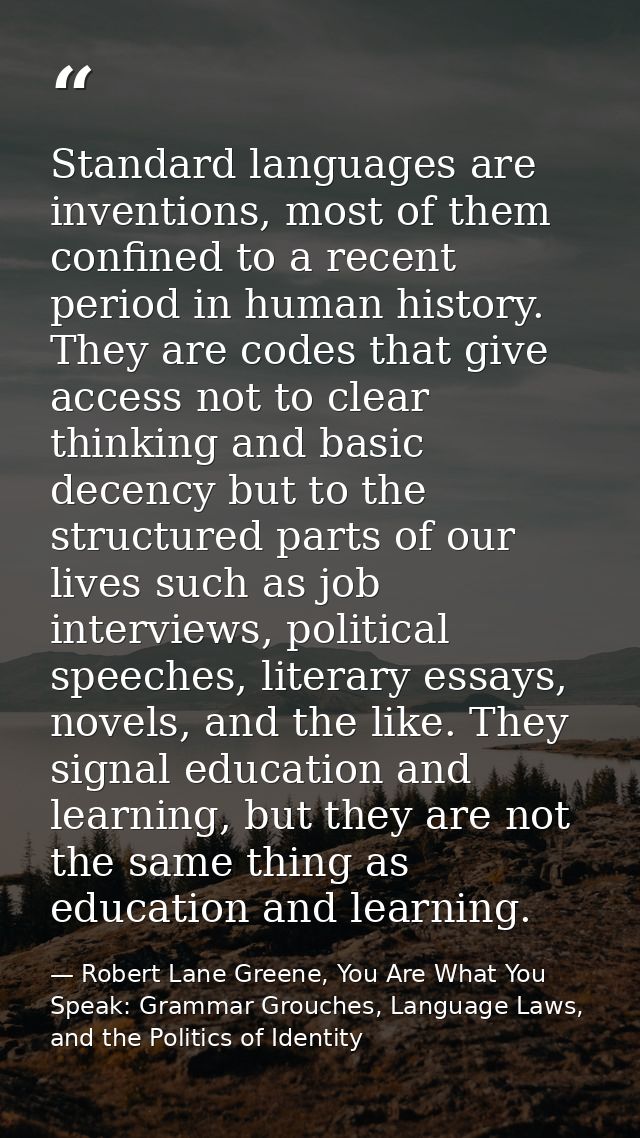 Standard languages are inventions, most of them confined to a recent period in human history. They are codes that give a — Robert Lane Greene, You Are What You Speak: Grammar Grouches, Language Laws, and the Politics of Identity