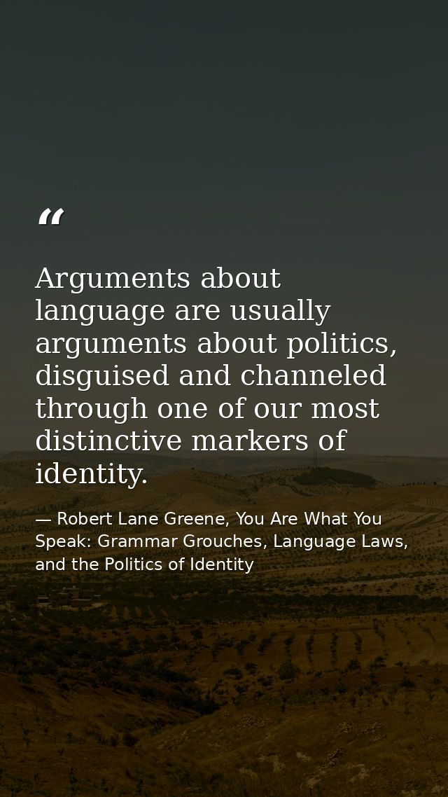Arguments about language are usually arguments about politics, disguised and channeled through one of our most distincti — Robert Lane Greene, You Are What You Speak: Grammar Grouches, Language Laws, and the Politics of Identity