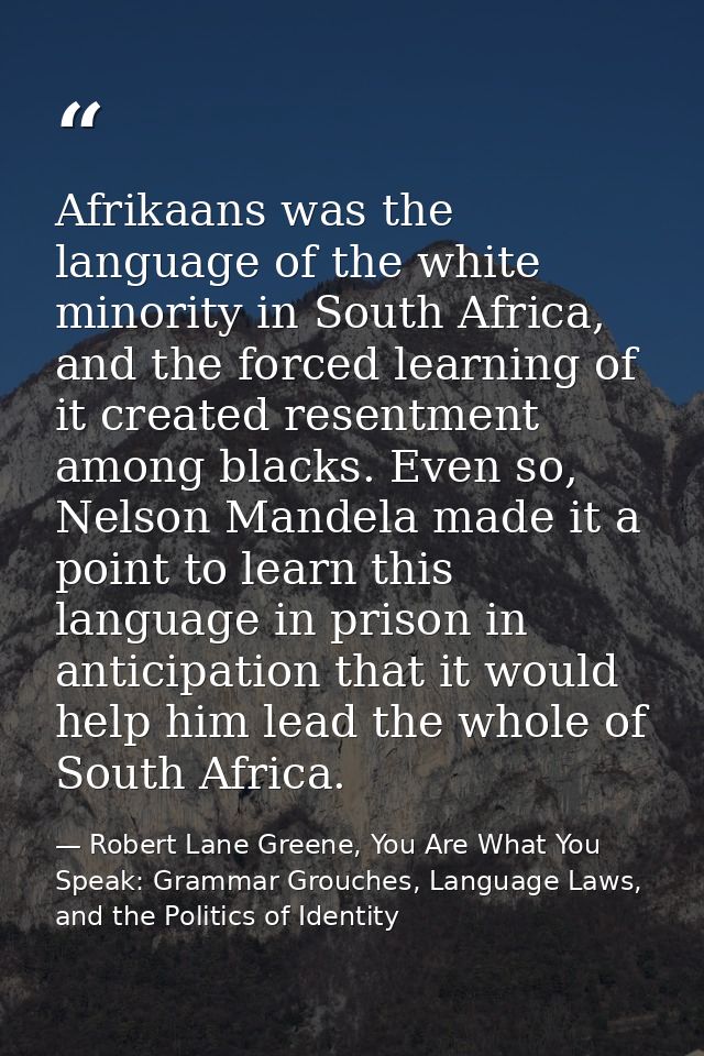Afrikaans was the language of the white minority in South Africa, and the forced learning of it created resentment among — Robert Lane Greene, You Are What You Speak: Grammar Grouches, Language Laws, and the Politics of Identity