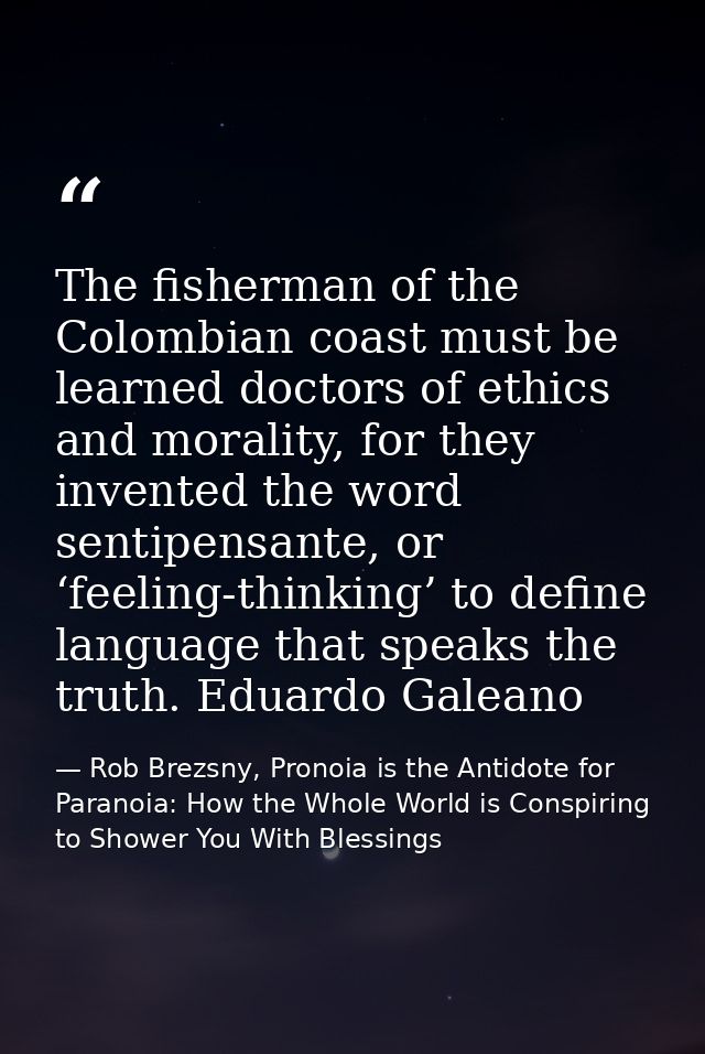 The fisherman of the Colombian coast must be learned doctors of ethics and morality, for they invented the word sentipen — Rob Brezsny, Pronoia is the Antidote for Paranoia: How the Whole World is Conspiring to Shower You With Blessings