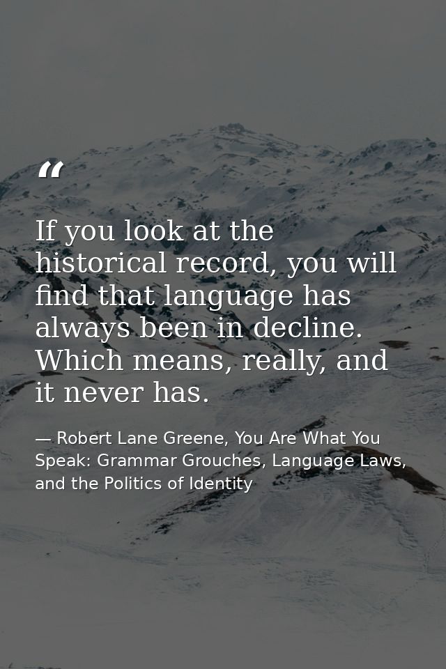 If you look at the historical record, you will find that language has always been in decline. Which means, really, and i — Robert Lane Greene, You Are What You Speak: Grammar Grouches, Language Laws, and the Politics of Identity