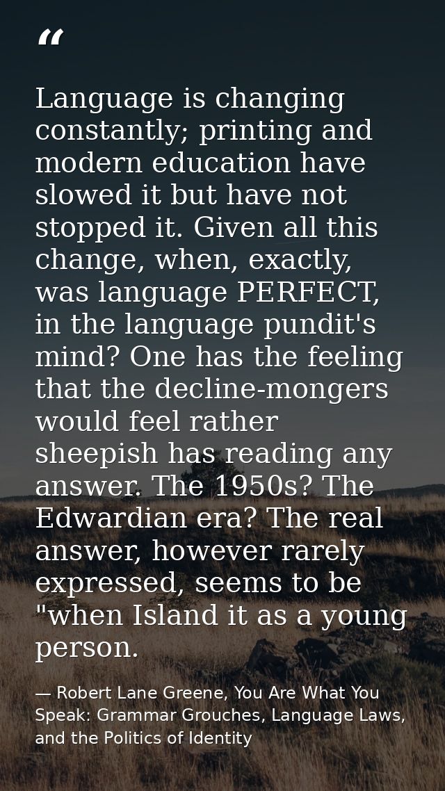 Language is changing constantly; printing and modern education have slowed it but have not stopped it. Given all this ch — Robert Lane Greene, You Are What You Speak: Grammar Grouches, Language Laws, and the Politics of Identity