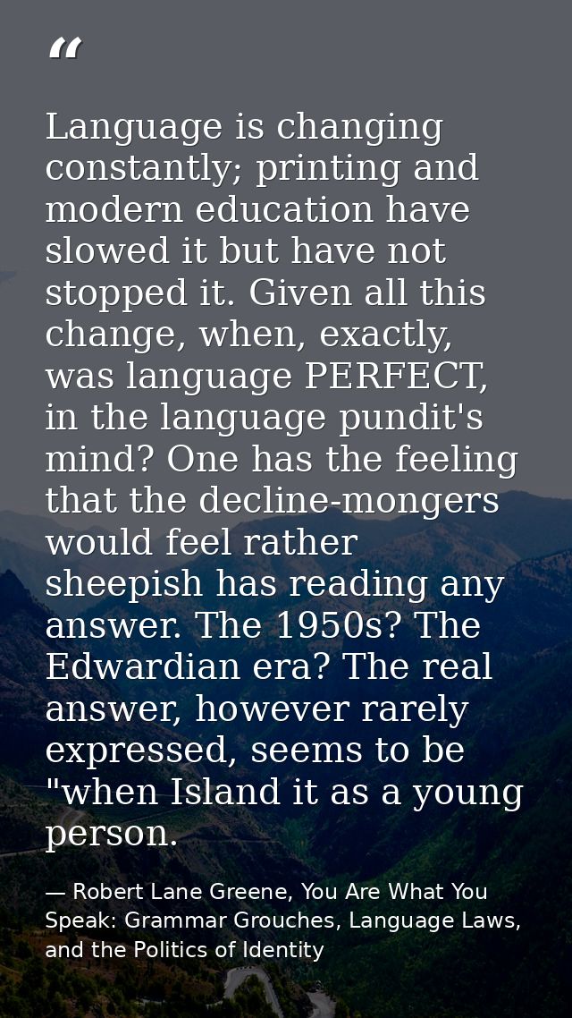 Language is changing constantly; printing and modern education have slowed it but have not stopped it. Given all this ch — Robert Lane Greene, You Are What You Speak: Grammar Grouches, Language Laws, and the Politics of Identity