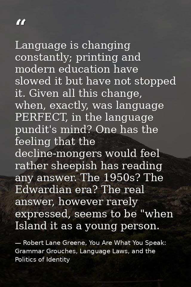 Language is changing constantly; printing and modern education have slowed it but have not stopped it. Given all this ch — Robert Lane Greene, You Are What You Speak: Grammar Grouches, Language Laws, and the Politics of Identity