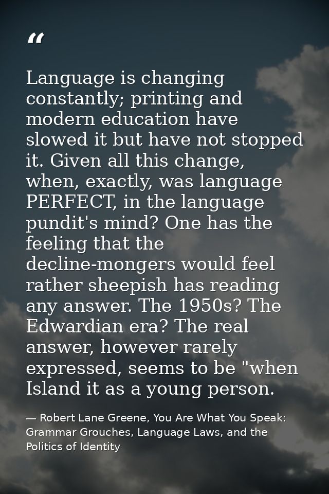 Language is changing constantly; printing and modern education have slowed it but have not stopped it. Given all this ch — Robert Lane Greene, You Are What You Speak: Grammar Grouches, Language Laws, and the Politics of Identity