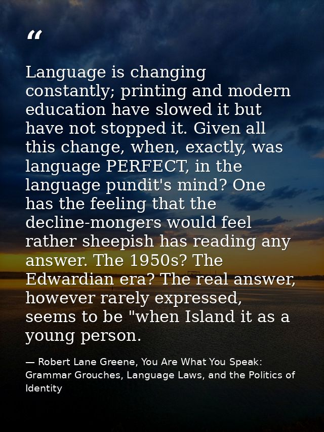 Language is changing constantly; printing and modern education have slowed it but have not stopped it. Given all this ch — Robert Lane Greene, You Are What You Speak: Grammar Grouches, Language Laws, and the Politics of Identity