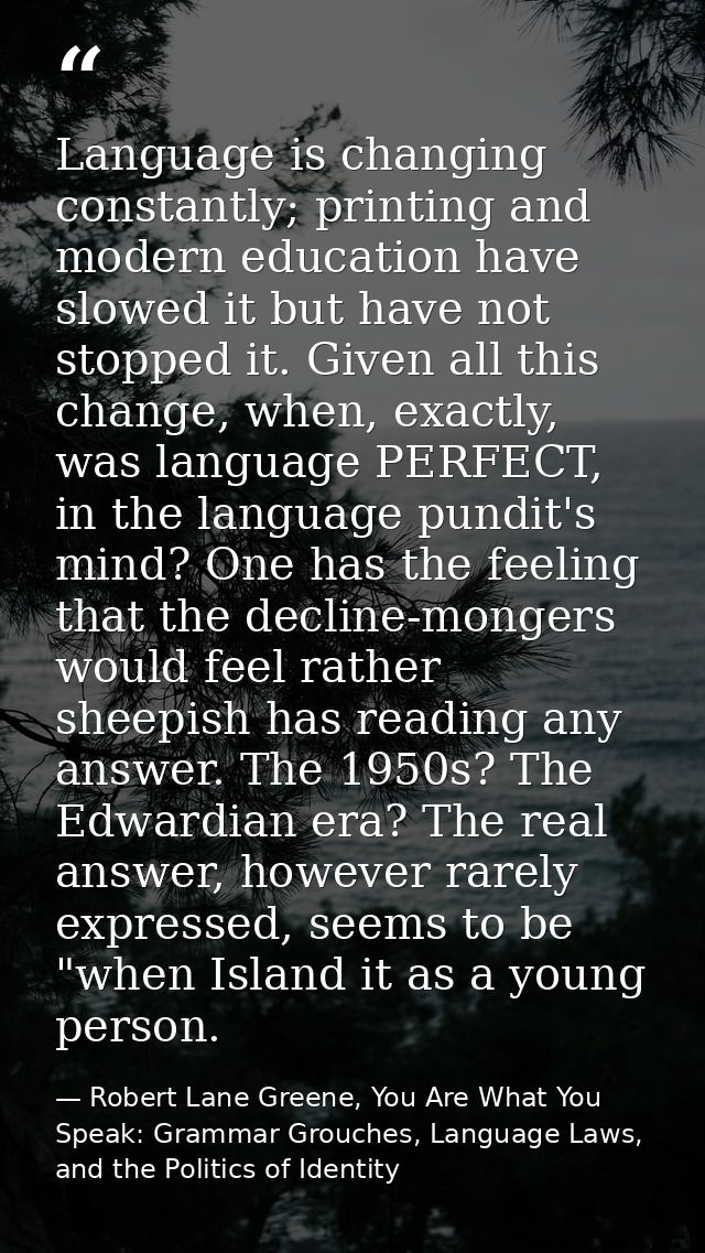 Language is changing constantly; printing and modern education have slowed it but have not stopped it. Given all this ch — Robert Lane Greene, You Are What You Speak: Grammar Grouches, Language Laws, and the Politics of Identity