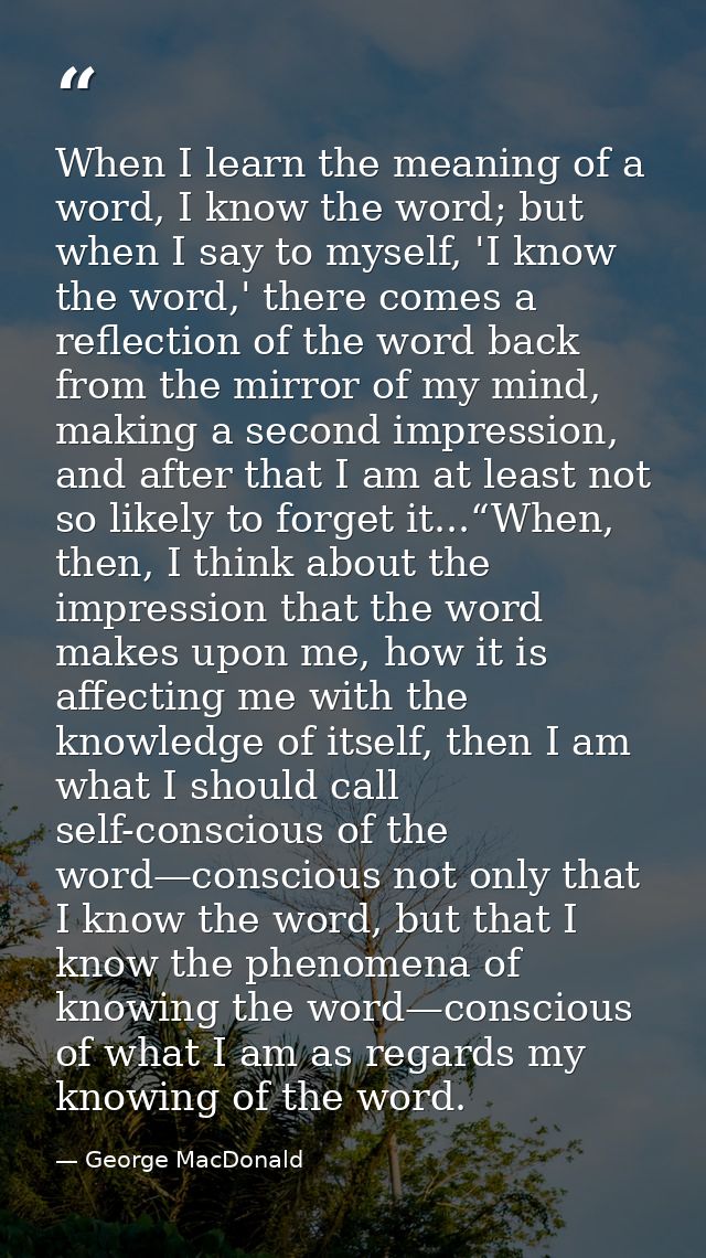 When I learn the meaning of a word, I know the word; but when I say to myself, 'I know the word,' there comes a reflecti — George MacDonald