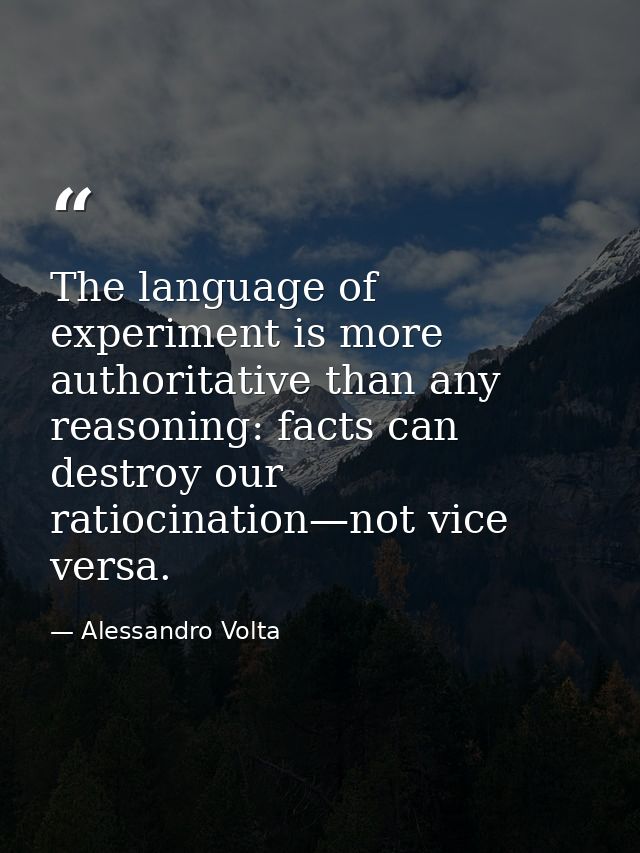 The language of experiment is more authoritative than any reasoning: facts can destroy our ratiocination—not vice versa. — Alessandro Volta