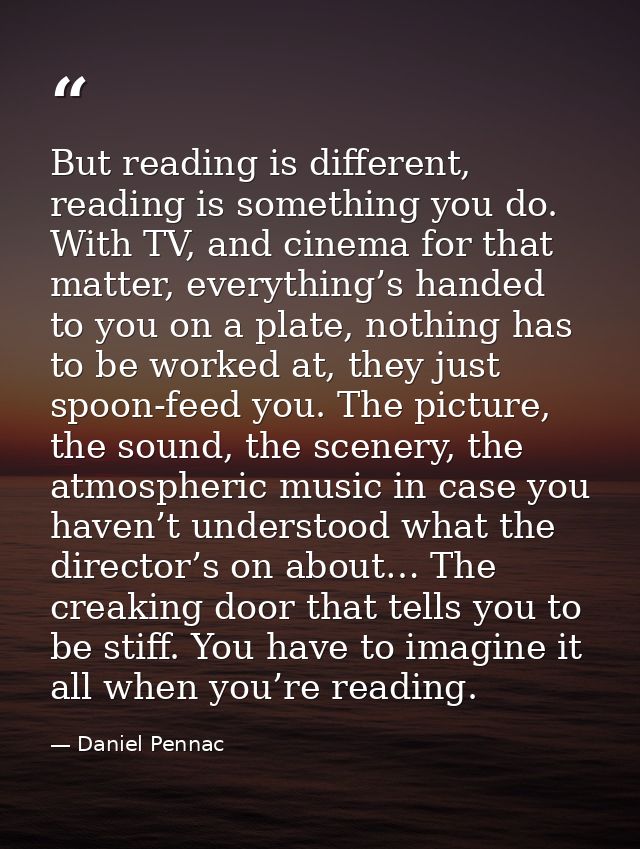 But reading is different, reading is something you do. With TV, and cinema for that matter, everything’s handed to you o — Daniel Pennac