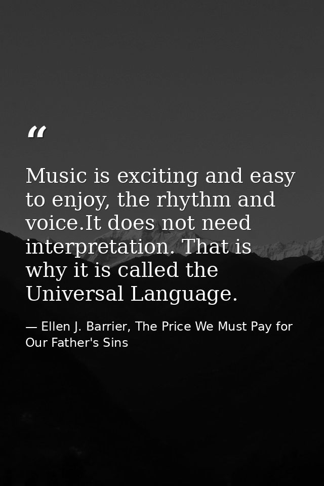 Music is exciting and easy to enjoy, the rhythm and voice.It does not need interpretation. That is why it is called the  — Ellen J. Barrier, The Price We Must Pay for Our Father's Sins