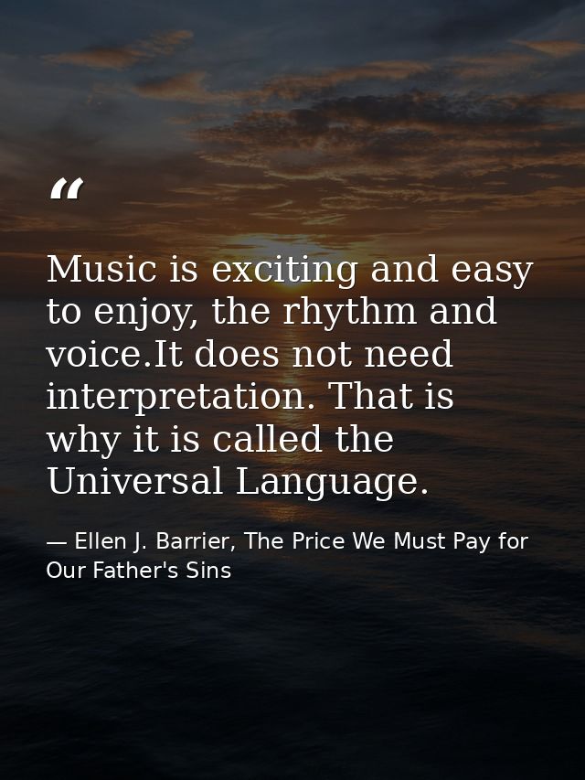 Music is exciting and easy to enjoy, the rhythm and voice.It does not need interpretation. That is why it is called the  — Ellen J. Barrier, The Price We Must Pay for Our Father's Sins