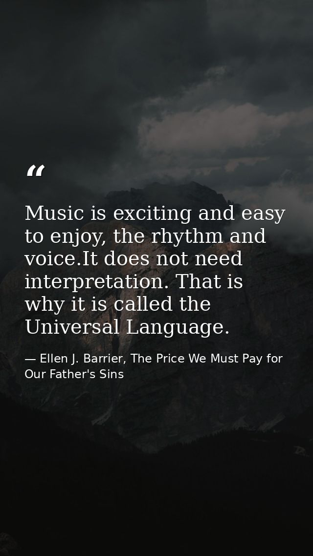 Music is exciting and easy to enjoy, the rhythm and voice.It does not need interpretation. That is why it is called the  — Ellen J. Barrier, The Price We Must Pay for Our Father's Sins