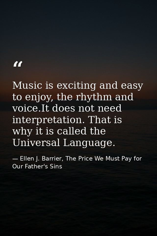 Music is exciting and easy to enjoy, the rhythm and voice.It does not need interpretation. That is why it is called the  — Ellen J. Barrier, The Price We Must Pay for Our Father's Sins