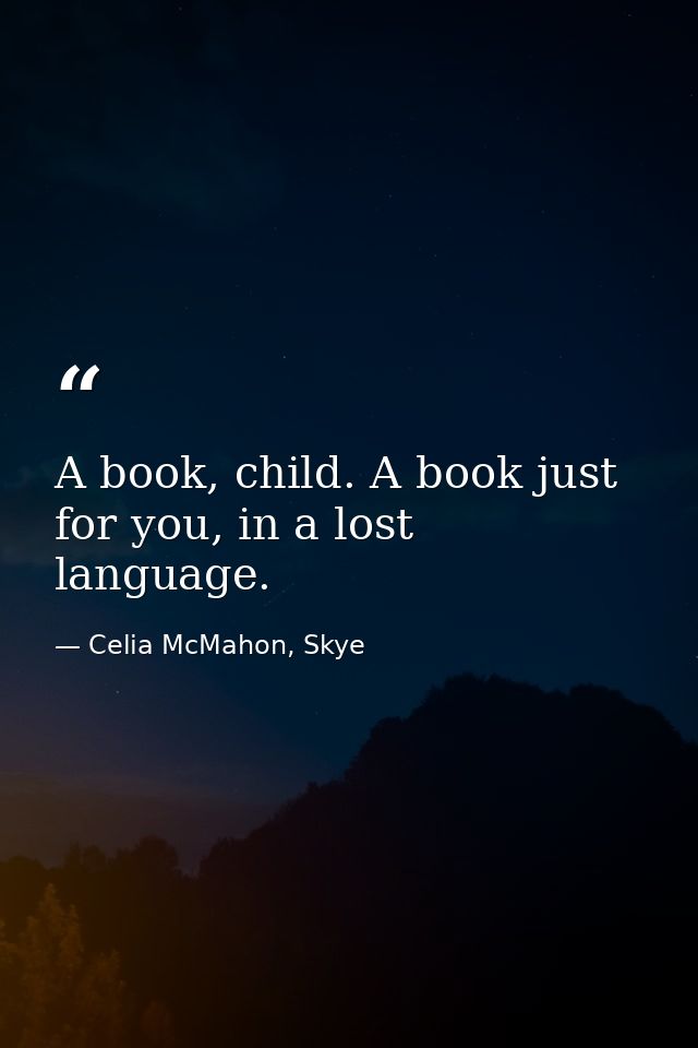A book, child. A book just for you, in a lost language. — Celia McMahon, Skye