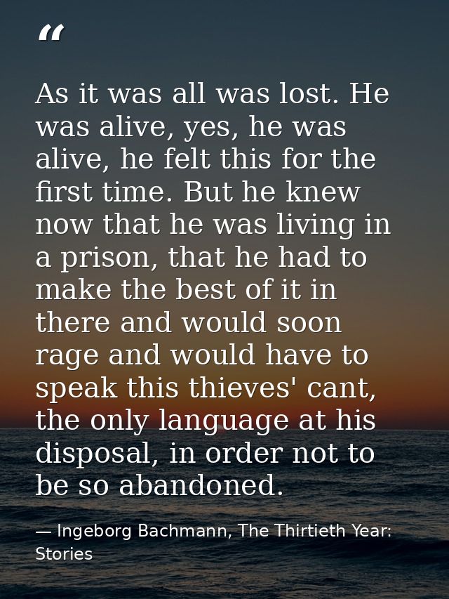 As it was all was lost. He was alive, yes, he was alive, he felt this for the first time. But he knew now that he was li — Ingeborg Bachmann, The Thirtieth Year: Stories