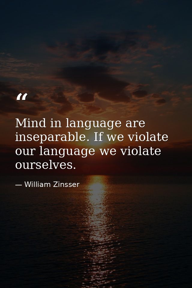 Mind in language are inseparable. If we violate our language we violate ourselves. — William Zinsser