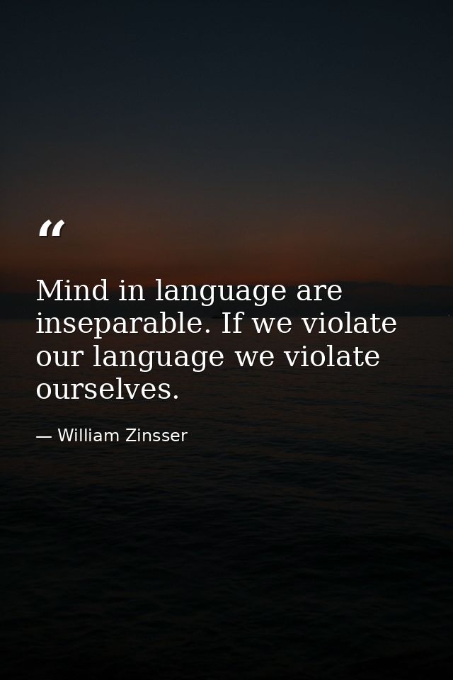 Mind in language are inseparable. If we violate our language we violate ourselves. — William Zinsser