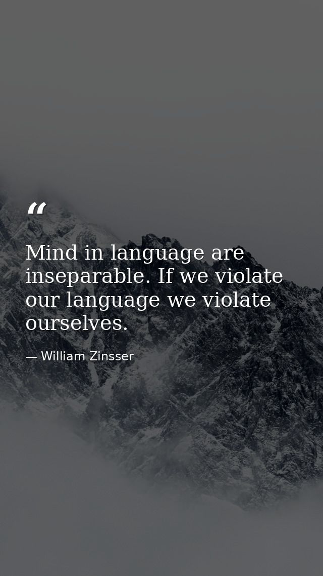 Mind in language are inseparable. If we violate our language we violate ourselves. — William Zinsser