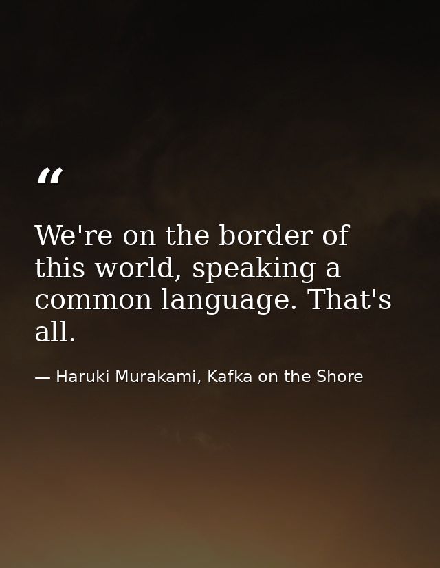 We're on the border of this world, speaking a common language. That's all. — Haruki Murakami, Kafka on the Shore