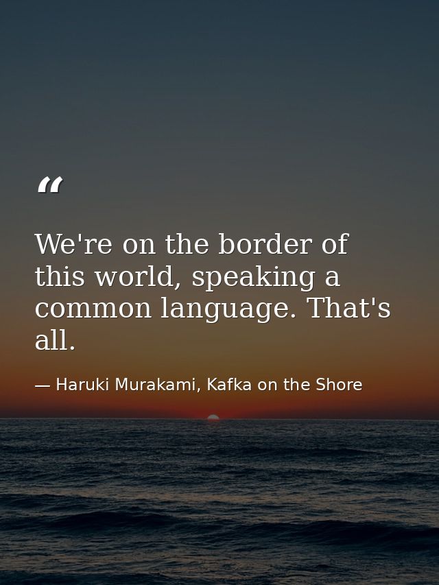 We're on the border of this world, speaking a common language. That's all. — Haruki Murakami, Kafka on the Shore