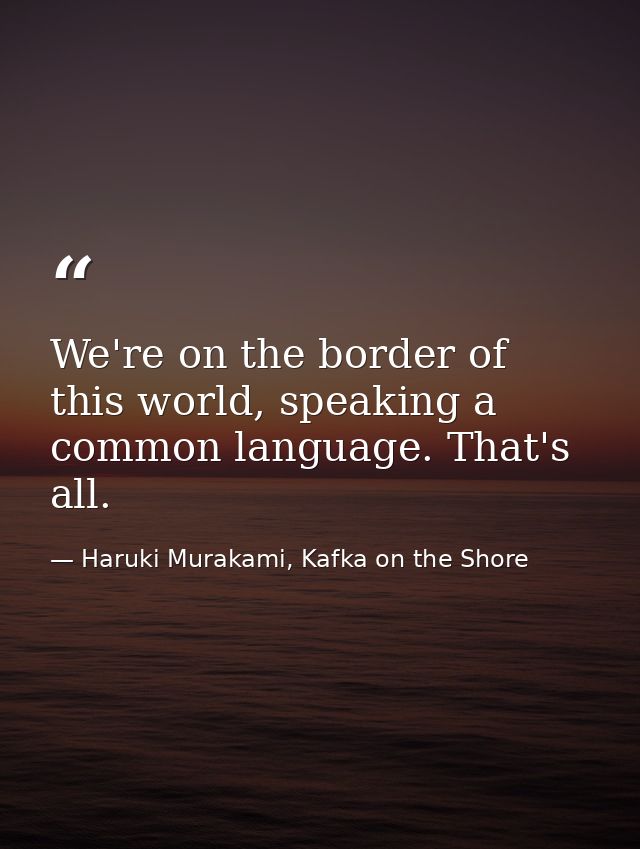 We're on the border of this world, speaking a common language. That's all. — Haruki Murakami, Kafka on the Shore
