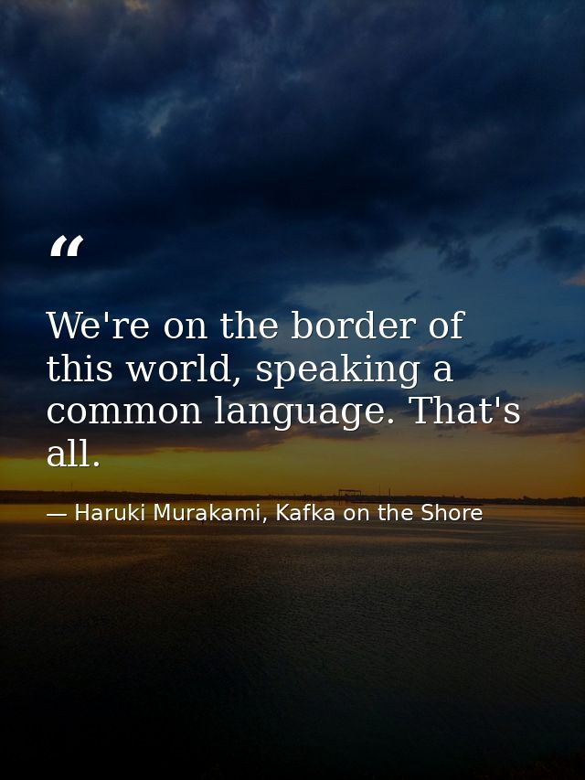We're on the border of this world, speaking a common language. That's all. — Haruki Murakami, Kafka on the Shore