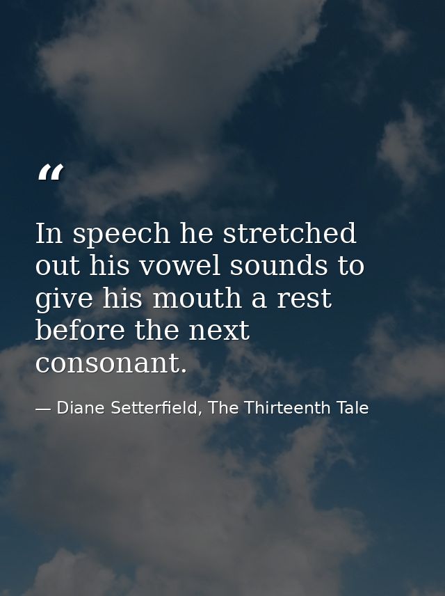In speech he stretched out his vowel sounds to give his mouth a rest before the next consonant. — Diane Setterfield, The Thirteenth Tale