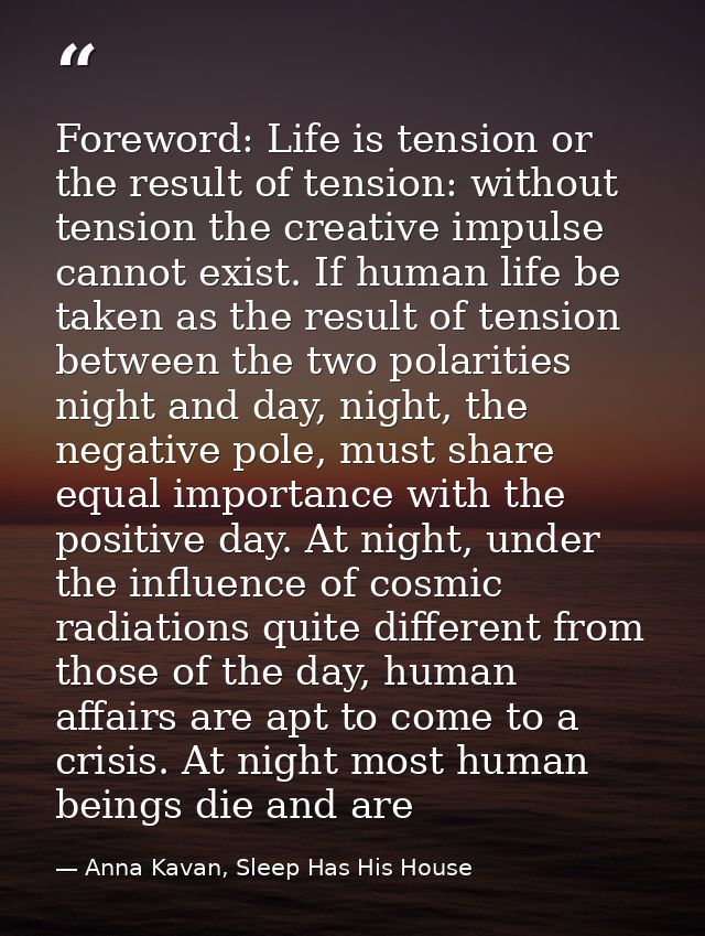 Foreword: Life is tension or the result of tension: without tension the creative impulse cannot exist. If human life be  — Anna Kavan, Sleep Has His House