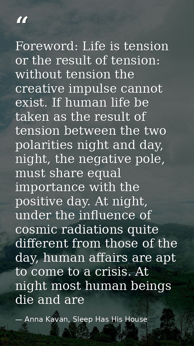 Foreword: Life is tension or the result of tension: without tension the creative impulse cannot exist. If human life be  — Anna Kavan, Sleep Has His House
