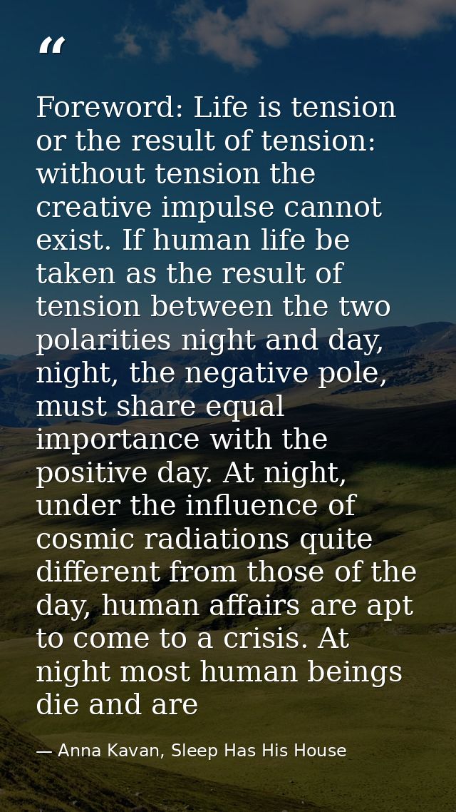 Foreword: Life is tension or the result of tension: without tension the creative impulse cannot exist. If human life be  — Anna Kavan, Sleep Has His House
